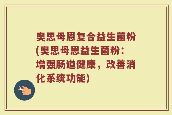 奥思母恩复合益生菌粉(奥思母恩益生菌粉:增强肠道健康,改善消化系统功能)