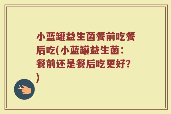 小蓝罐益生菌餐前吃餐后吃(小蓝罐益生菌:餐前还是餐后吃更好?)