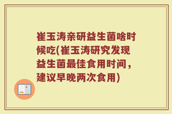 崔玉涛亲研益生菌啥时候吃(崔玉涛研究发现益生菌最佳食用时间，建议早晚两次食用)