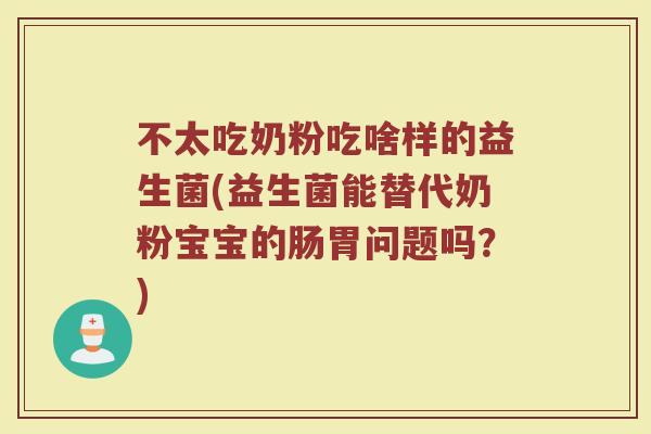 不太吃奶粉吃啥样的益生菌(益生菌能替代奶粉宝宝的肠胃问题吗？)