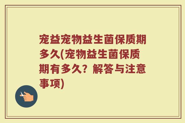 宠益宠物益生菌保质期多久(宠物益生菌保质期有多久?解答与注意事项)