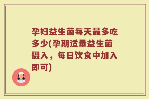 孕妇益生菌每天最多吃多少(孕期适量益生菌摄入,每日饮食中加入即可)