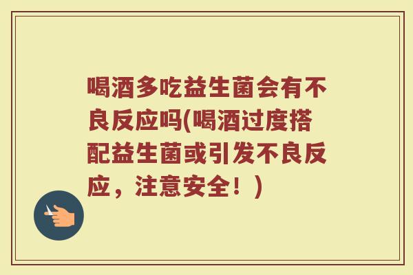 喝酒多吃益生菌会有不良反应吗(喝酒过度搭配益生菌或引发不良反应,注意安全!)