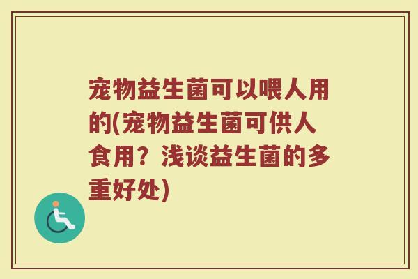 宠物益生菌可以喂人用的(宠物益生菌可供人食用？浅谈益生菌的多重好处)