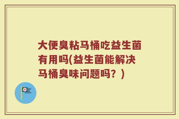 大便臭粘马桶吃益生菌有用吗(益生菌能解决马桶臭味问题吗？)
