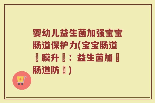 婴幼儿益生菌加强宝宝肠道保护力(宝宝肠道護膜升級:益生菌加強肠道防護)
