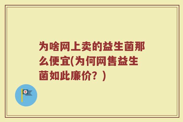 为啥网上卖的益生菌那么便宜(为何网售益生菌如此廉价?)