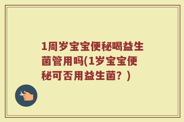1周岁宝宝便秘喝益生菌管用吗(1岁宝宝便秘可否用益生菌?)