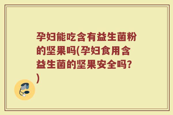 孕妇能吃含有益生菌粉的坚果吗(孕妇食用含益生菌的坚果安全吗?)