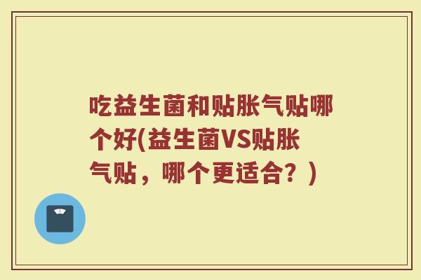 吃益生菌和贴胀气贴哪个好(益生菌VS贴胀气贴,哪个更适合?)