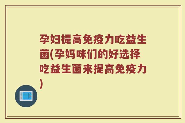 孕妇提高免疫力吃益生菌(孕妈咪们的好选择吃益生菌来提高免疫力)