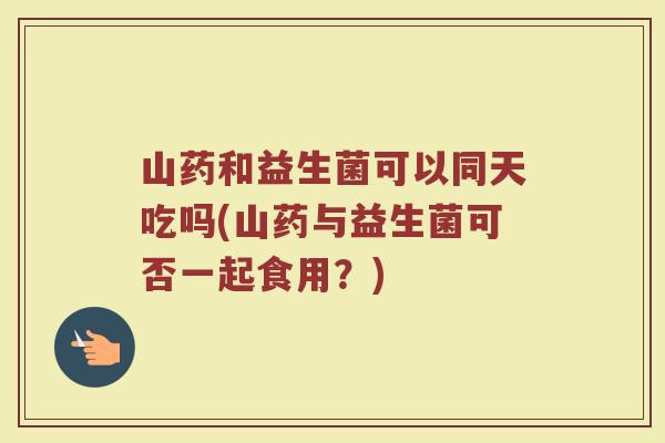 山药和益生菌可以同天吃吗(山药与益生菌可否一起食用？)