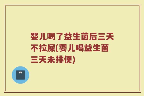 婴儿喝了益生菌后三天不拉屎(婴儿喝益生菌三天未排便)