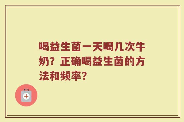 喝益生菌一天喝几次牛奶？正确喝益生菌的方法和频率？