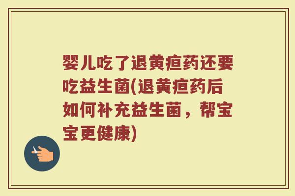 婴儿吃了退黄疸药还要吃益生菌(退黄疸药后如何补充益生菌,帮宝宝更健康)