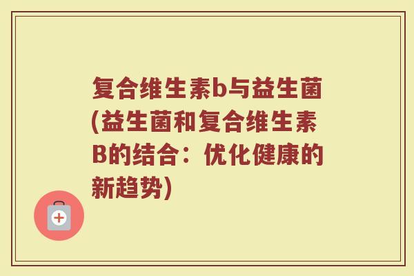 复合维生素b与益生菌(益生菌和复合维生素B的结合:优化健康的新趋势)