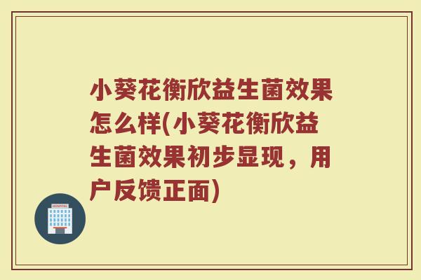 小葵花衡欣益生菌效果怎么样(小葵花衡欣益生菌效果初步显现,用户反馈正面) 小葵花衡欣益生菌效果怎么样(小葵花衡欣益生菌效果初步显现,用户反馈正面)