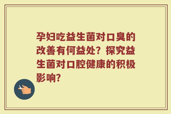 孕妇吃益生菌对口臭的改善有何益处？探究益生菌对口腔健康的积极影响？