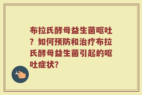 布拉氏酵母益生菌呕吐?如何预防和治疗布拉氏酵母益生菌引起的呕吐症状?