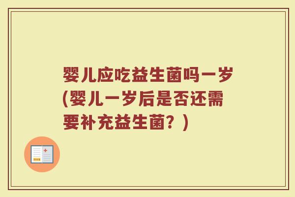 婴儿应吃益生菌吗一岁(婴儿一岁后是否还需要补充益生菌?)