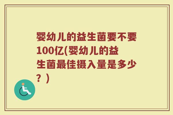婴幼儿的益生菌要不要100亿(婴幼儿的益生菌最佳摄入量是多少?)
