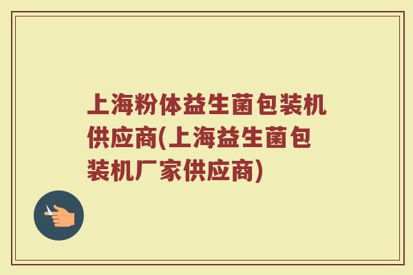 上海粉体益生菌包装机供应商(上海益生菌包装机厂家供应商)