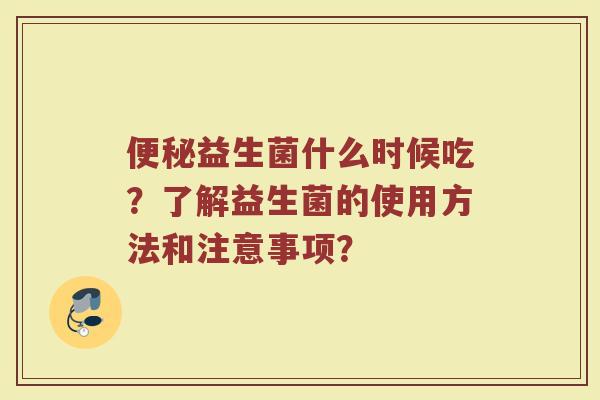 便秘益生菌什么时候吃？了解益生菌的使用方法和注意事项？