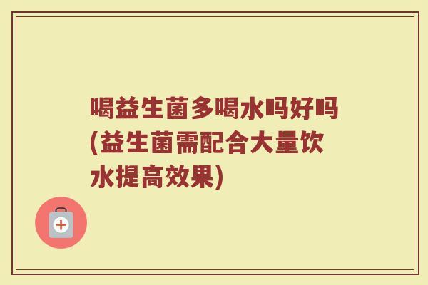 喝益生菌多喝水吗好吗(益生菌需配合大量饮水提高效果)