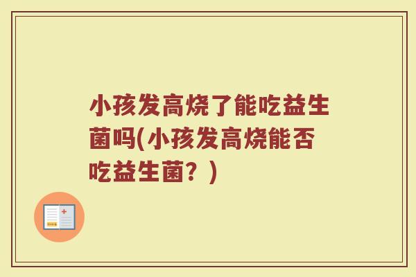 小孩发高烧了能吃益生菌吗(小孩发高烧能否吃益生菌?)