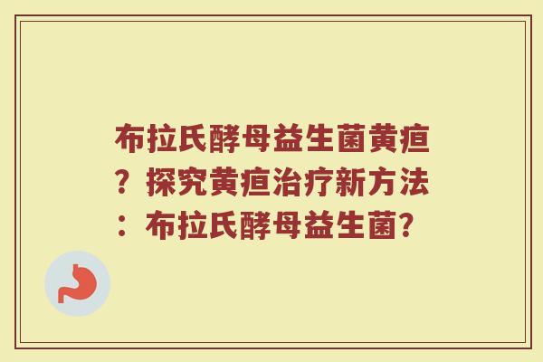 布拉氏酵母益生菌黄疸?探究黄疸治疗新方法:布拉氏酵母益生菌?