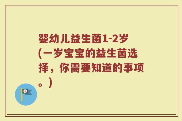 婴幼儿益生菌1-2岁(一岁宝宝的益生菌选择,你需要知道的事项。)