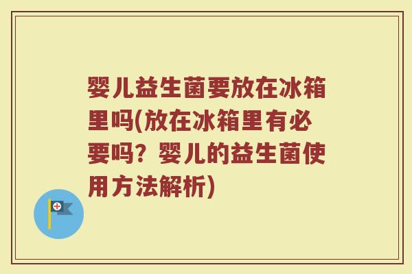 婴儿益生菌要放在冰箱里吗(放在冰箱里有必要吗？婴儿的益生菌使用方法解析)