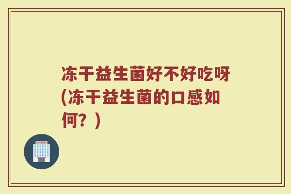 冻干益生菌好不好吃呀(冻干益生菌的口感如何？)