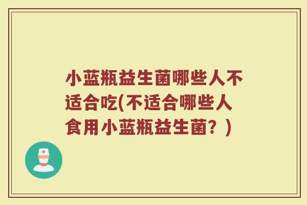 小蓝瓶益生菌哪些人不适合吃(不适合哪些人食用小蓝瓶益生菌？)