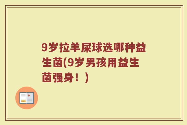 9岁拉羊屎球选哪种益生菌(9岁男孩用益生菌强身!)