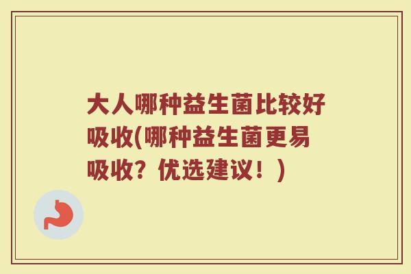 大人哪种益生菌比较好吸收(哪种益生菌更易吸收?优选建议!)