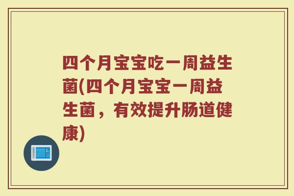 四个月宝宝吃一周益生菌(四个月宝宝一周益生菌,有效提升肠道健康) 四个月宝宝吃一周益生菌(四个月宝宝一周益生菌,有效提升肠道健康)