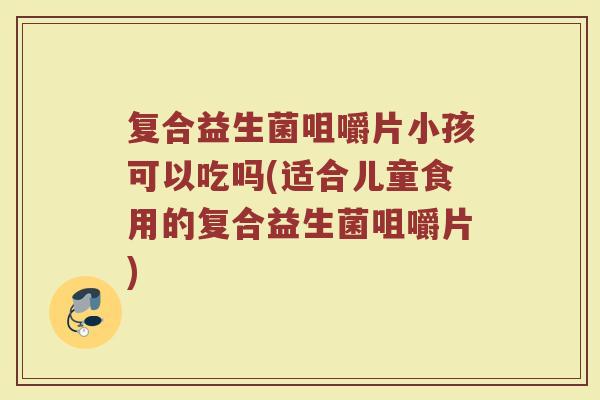 复合益生菌咀嚼片小孩可以吃吗(适合儿童食用的复合益生菌咀嚼片)