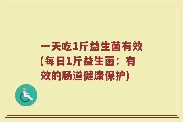 一天吃1斤益生菌有效(每日1斤益生菌:有效的肠道健康保护)