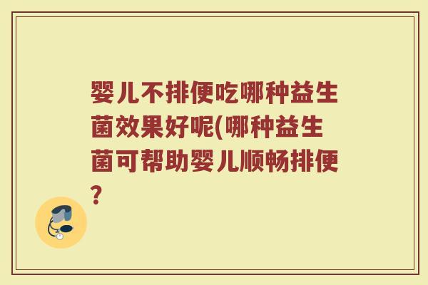 婴儿不排便吃哪种益生菌效果好呢(哪种益生菌可帮助婴儿顺畅排便?