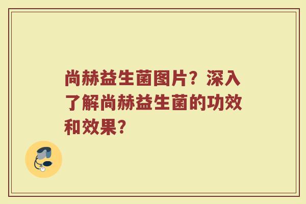 尚赫益生菌图片?深入了解尚赫益生菌的功效和效果?