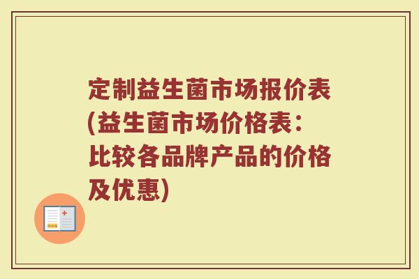 定制益生菌市场报价表(益生菌市场价格表:比较各品牌产品的价格及优惠)
