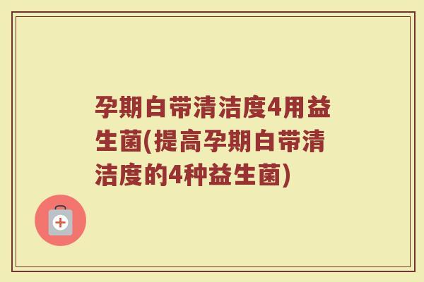孕期白带清洁度4用益生菌(提高孕期白带清洁度的4种益生菌)