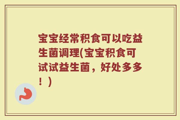 宝宝经常积食可以吃益生菌调理(宝宝积食可试试益生菌,好处多多!)