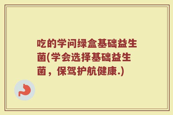 吃的学问绿盒基础益生菌(学会选择基础益生菌，保驾护航健康.)