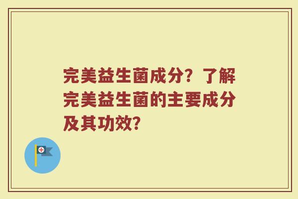 完美益生菌成分?了解完美益生菌的主要成分及其功效?