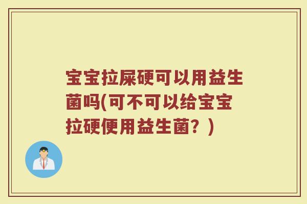 宝宝拉屎硬可以用益生菌吗(可不可以给宝宝拉硬便用益生菌？)