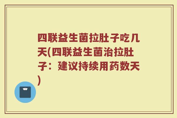 四联益生菌拉肚子吃几天(四联益生菌治拉肚子:建议持续用药数天)