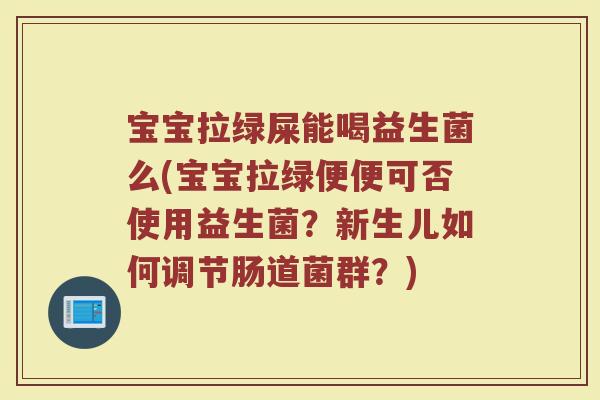 宝宝拉绿屎能喝益生菌么(宝宝拉绿便便可否使用益生菌?新生儿如何调节肠道菌群?)