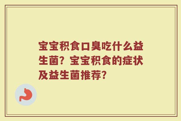 宝宝积食吃什么益生菌?宝宝积食的症状及益生菌推荐? 宝宝积食吃什么益生菌?宝宝积食的症状及益生菌推荐?